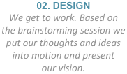 02. DESIGN
We get to work. Based on
the brainstorming session we
put our thoughts and ideas
into motion and present
our vision.