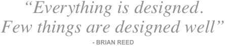 “Everything is designed.
Few things are designed well”
- BRIAN REED